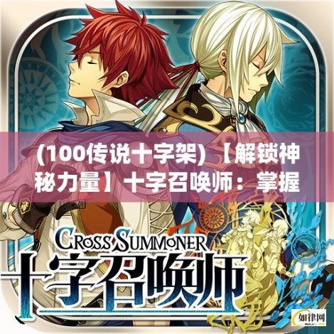 (100传说十字架) 【解锁神秘力量】十字召唤师：掌握元素、召唤异界生物，成为超凡入圣的终极导师！